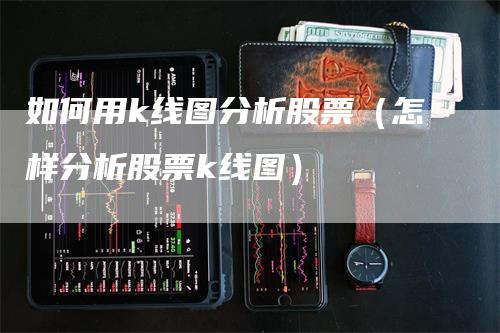 如何用k线图分析股票（怎样分析股票k线图）