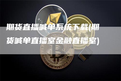 期货直播喊单系统下载(期货喊单直播室金融直播室)