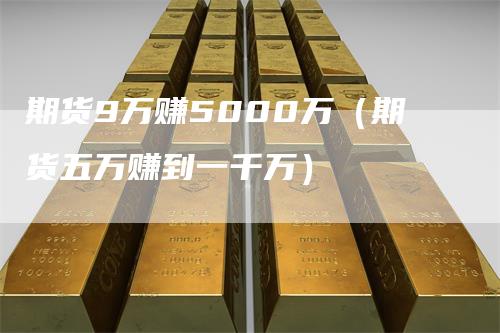 期货9万赚5000万（期货五万赚到一千万）