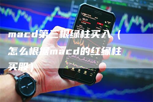 macd第三根绿柱买入（怎么根据macd的红绿柱买股）