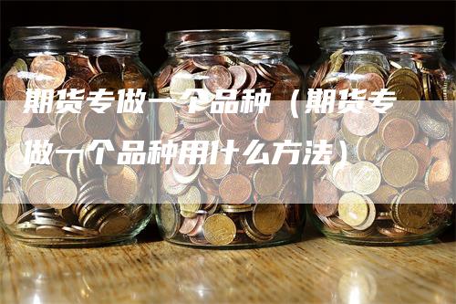 期货专做一个品种（期货专做一个品种用什么方法）