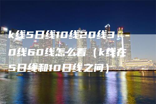 k线5日线10线20线30线60线怎么看（k线在5日线和10日线之间）