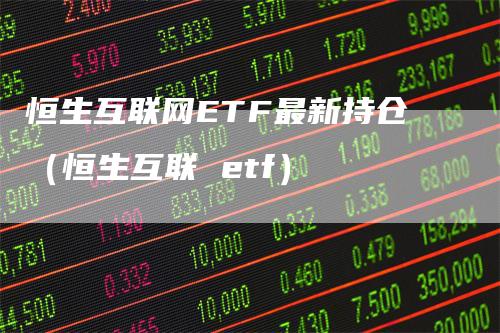 恒生互联网ETF最新持仓（恒生互联 etf）