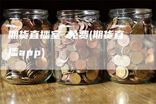 期货直播室 免费(期货直播app)