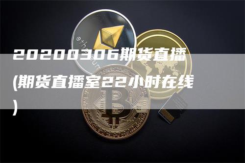 20200306期货直播(期货直播室22小时在线)