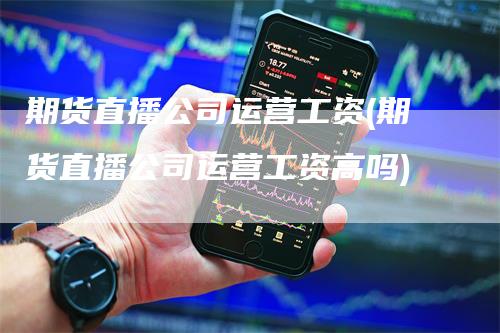 期货直播公司运营工资(期货直播公司运营工资高吗)