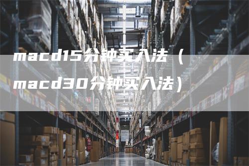 macd15分钟买入法（macd30分钟买入法）