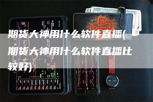 期货大神用什么软件直播(期货大神用什么软件直播比较好)