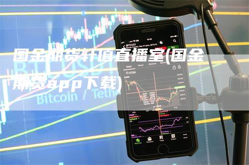 国金期货轩值直播室(国金期货app下载)