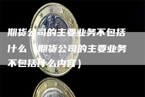 期货公司的主要业务不包括什么（期货公司的主要业务不包括什么内容）