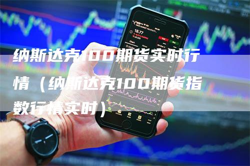 纳斯达克100期货实时行情（纳斯达克100期货指数行情实时）