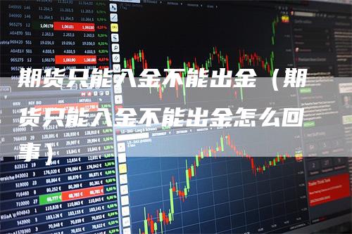 期货只能入金不能出金（期货只能入金不能出金怎么回事）