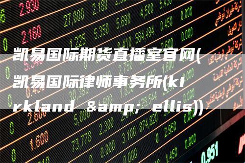 凯易国际期货直播室官网(凯易国际律师事务所(kirkland & ellis))