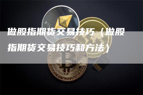 做股指期货交易技巧（做股指期货交易技巧和方法）