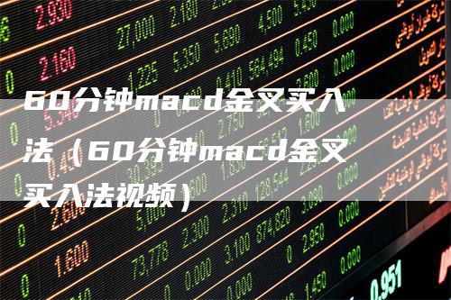 60分钟macd金叉买入法（60分钟macd金叉买入法视频）