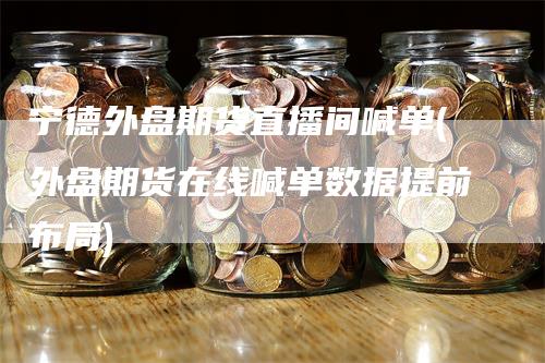 宁德外盘期货直播间喊单(外盘期货在线喊单数据提前布局)