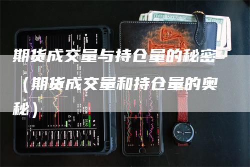 期货成交量与持仓量的秘密（期货成交量和持仓量的奥秘）