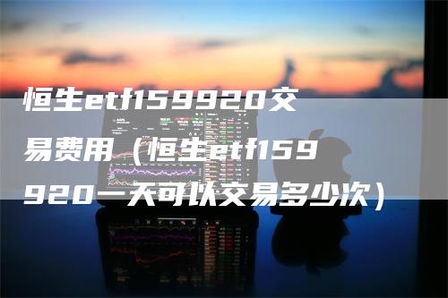 恒生etf159920交易费用（恒生etf159920一天可以交易多少次）