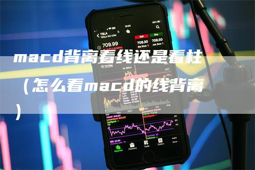 macd背离看线还是看柱（怎么看macd的线背离）