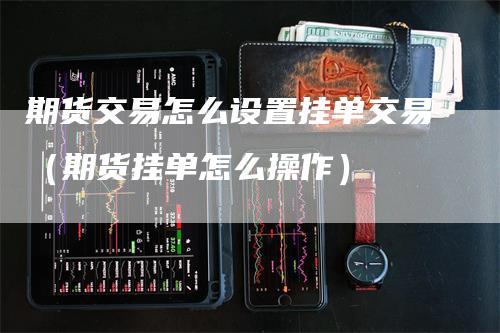 期货交易怎么设置挂单交易（期货挂单怎么操作）