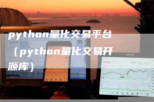 python量化交易平台（python量化交易开源库）