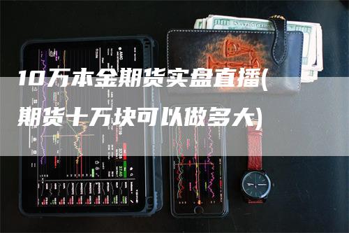 10万本金期货实盘直播(期货十万块可以做多大)