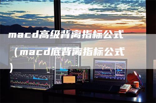 macd高级背离指标公式（macd底背离指标公式）