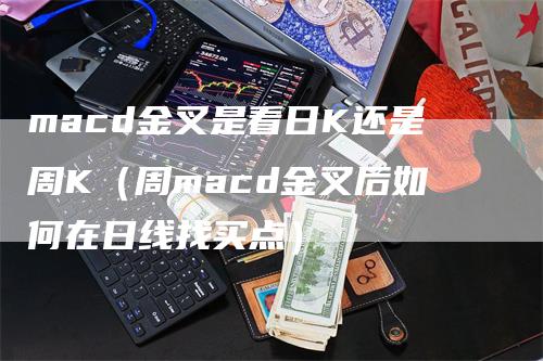 macd金叉是看日K还是周K（周macd金叉后如何在日线找买点）