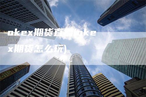 okex期货直播(okex期货怎么玩)