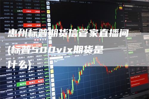 惠州标普期货信管家直播间(标普500vix期货是什么)