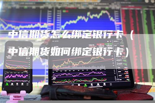 中信期货怎么绑定银行卡（中信期货如何绑定银行卡）