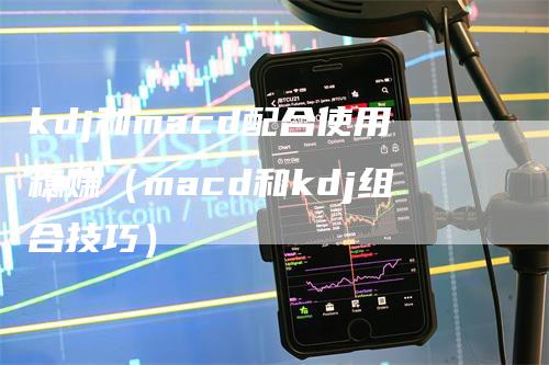 kdj和macd配合使用稳赚（macd和kdj组合技巧）