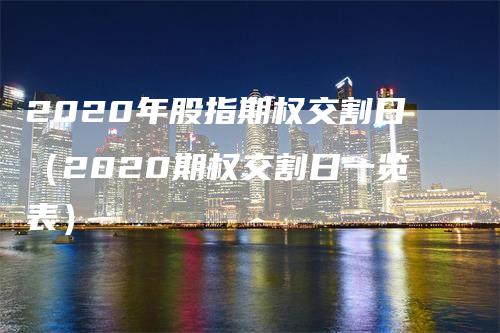 2020年股指期权交割日（2020期权交割日一览表）