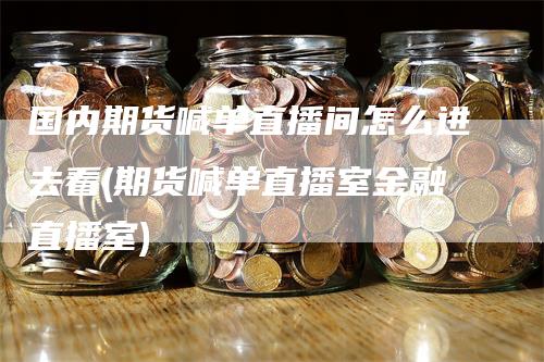 国内期货喊单直播间怎么进去看(期货喊单直播室金融直播室)