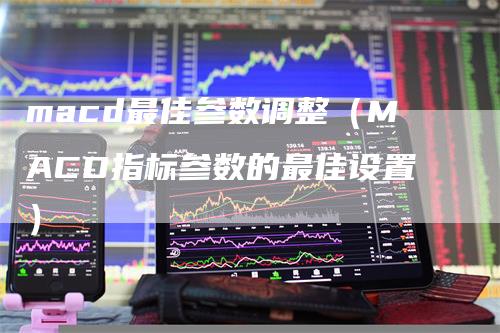 macd最佳参数调整（MACD指标参数的最佳设置）