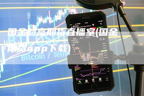 国金财富期货直播室(国金期货app下载)