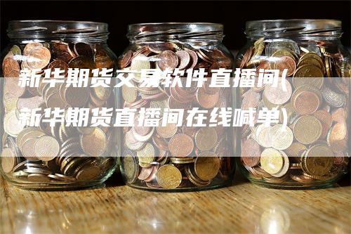 新华期货交易软件直播间(新华期货直播间在线喊单)