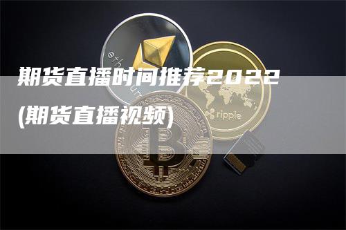 期货直播时间推荐2022(期货直播视频)