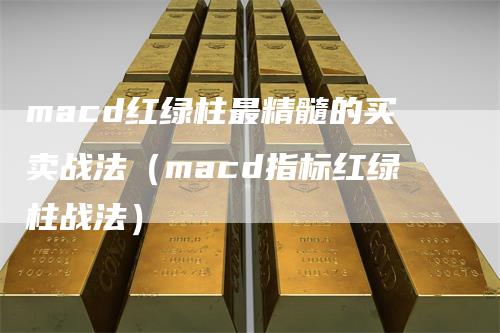 macd红绿柱最精髓的买卖战法（macd指标红绿柱战法）