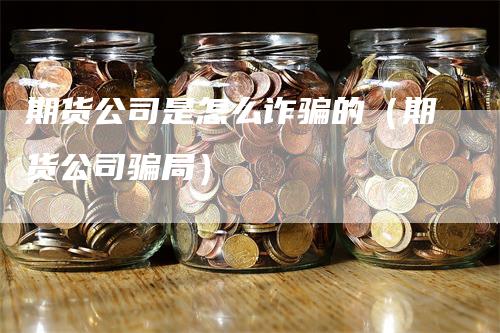 期货公司是怎么诈骗的（期货公司骗局）