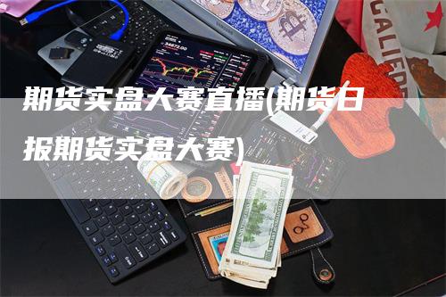 期货实盘大赛直播(期货日报期货实盘大赛)