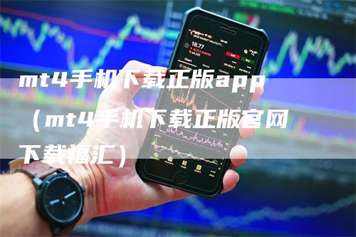 mt4手机下载正版app（mt4手机下载正版官网下载福汇）