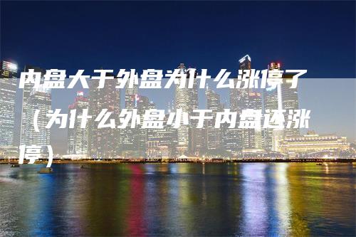 内盘大于外盘为什么涨停了（为什么外盘小于内盘还涨停）