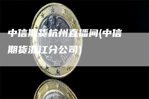 中信期货杭州直播间(中信期货浙江分公司)