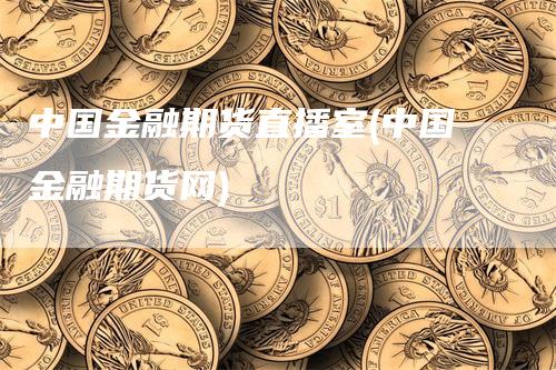 中国金融期货直播室(中国金融期货网)