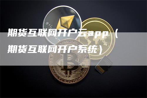 期货互联网开户云app（期货互联网开户系统）