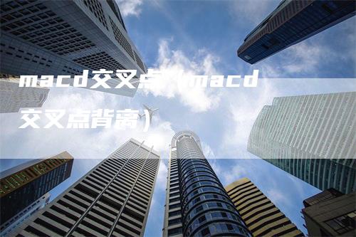 macd交叉点（macd交叉点背离）