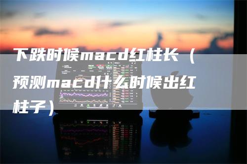 下跌时候macd红柱长（预测macd什么时候出红柱子）