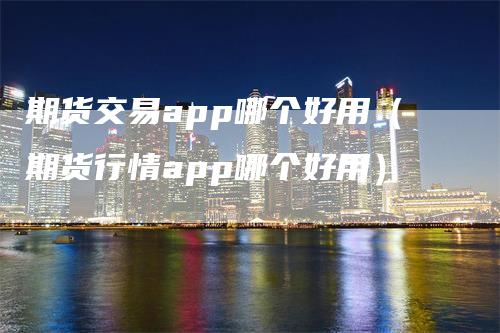 期货交易app哪个好用（期货行情app哪个好用）