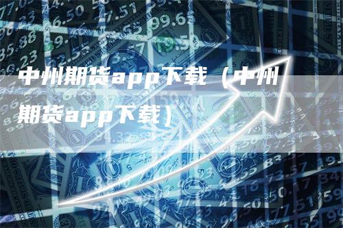 中州期货app下载（中州期货app下载）